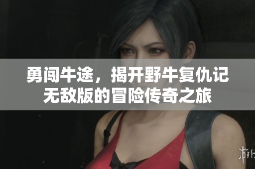 勇闯牛途，揭开野牛复仇记无敌版的冒险传奇之旅