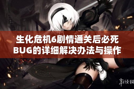 生化危机6剧情通关后必死BUG的详细解决办法与操作步骤指南