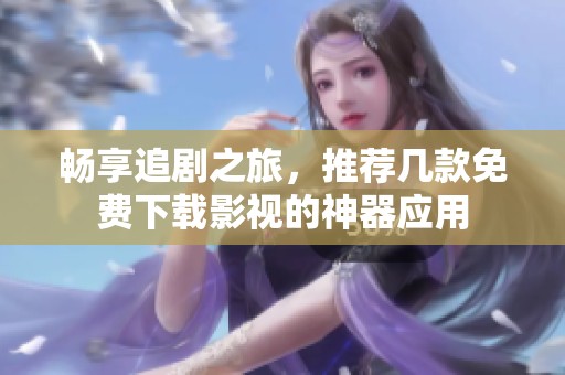 畅享追剧之旅，推荐几款免费下载影视的神器应用