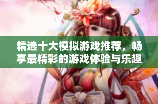 精选十大模拟游戏推荐，畅享最精彩的游戏体验与乐趣