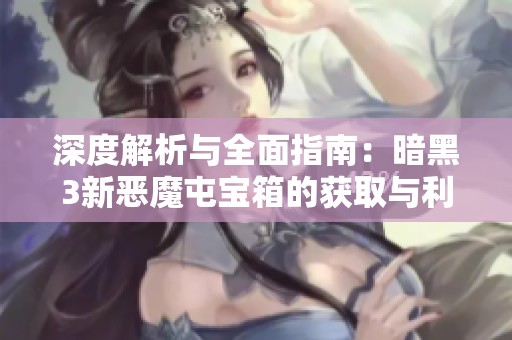 深度解析与全面指南：暗黑3新恶魔屯宝箱的获取与利用技巧