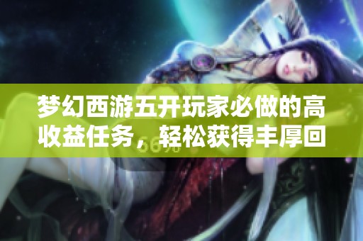 梦幻西游五开玩家必做的高收益任务，轻松获得丰厚回报！