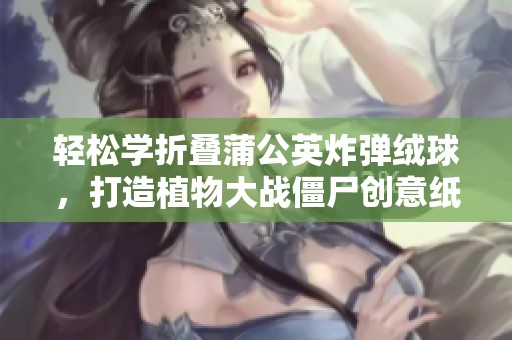 轻松学折叠蒲公英炸弹绒球，打造植物大战僵尸创意纸艺作品