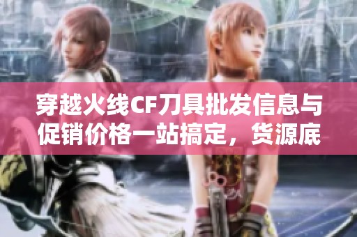 穿越火线CF刀具批发信息与促销价格一站搞定，货源底价推荐