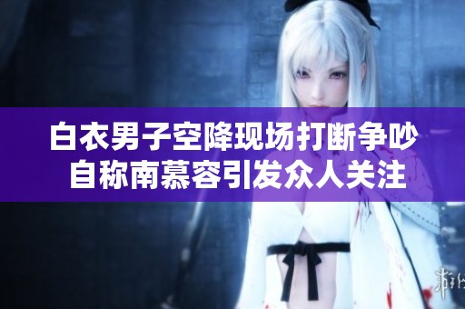 白衣男子空降现场打断争吵 自称南慕容引发众人关注
