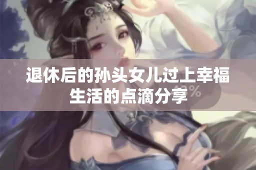 退休后的孙头女儿过上幸福生活的点滴分享