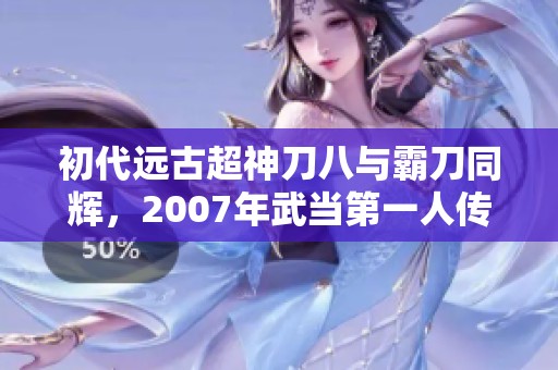 初代远古超神刀八与霸刀同辉，2007年武当第一人传奇再现