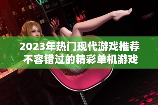 2023年热门现代游戏推荐 不容错过的精彩单机游戏排行