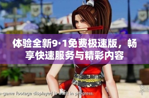 体验全新9·1免费极速版，畅享快速服务与精彩内容