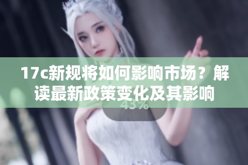 17c新规将如何影响市场？解读最新政策变化及其影响