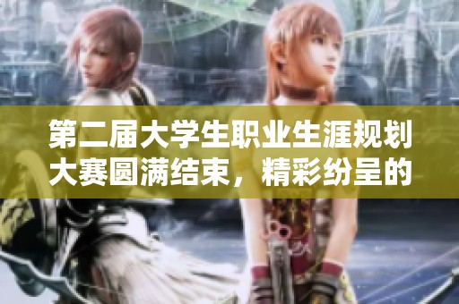 第二届大学生职业生涯规划大赛圆满结束，精彩纷呈的职业发展盛宴