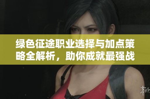 绿色征途职业选择与加点策略全解析，助你成就最强战士之旅