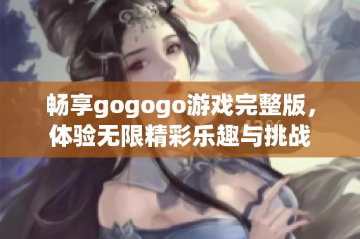 畅享gogogo游戏完整版，体验无限精彩乐趣与挑战