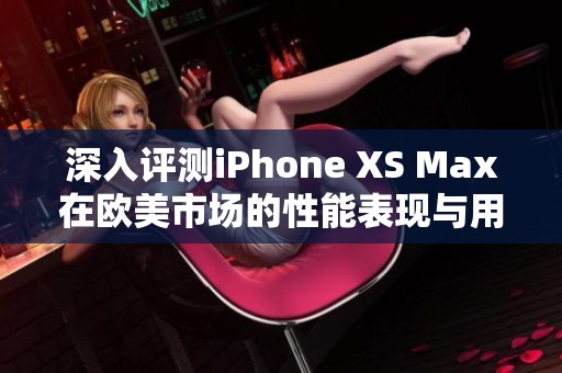 深入评测iPhone XS Max在欧美市场的性能表现与用户体验分析