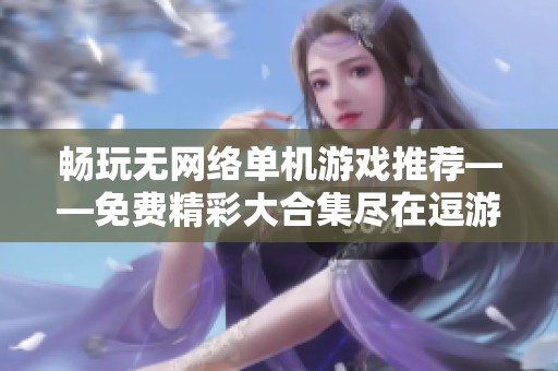 畅玩无网络单机游戏推荐——免费精彩大合集尽在逗游网