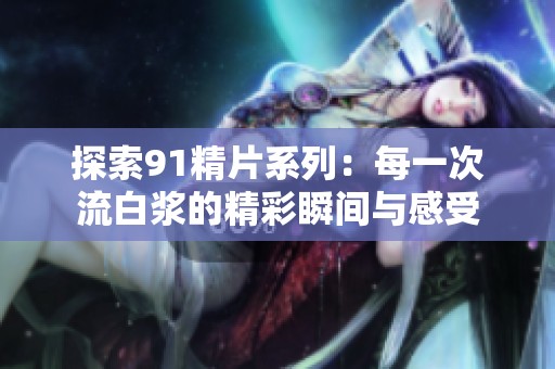 探索91精片系列：每一次流白浆的精彩瞬间与感受