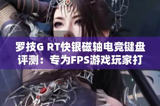 罗技G RT快银磁轴电竞键盘评测：专为FPS游戏玩家打造的理想选择