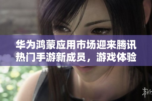 华为鸿蒙应用市场迎来腾讯热门手游新成员，游戏体验再升级