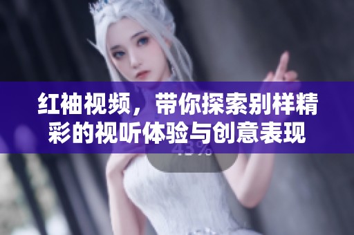 红袖视频，带你探索别样精彩的视听体验与创意表现