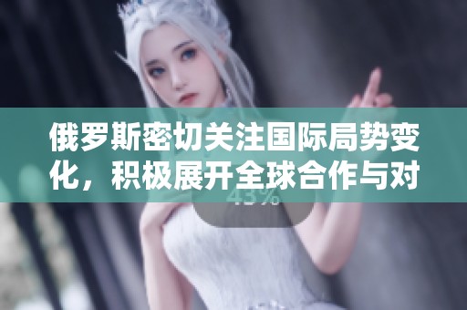 俄罗斯密切关注国际局势变化，积极展开全球合作与对话