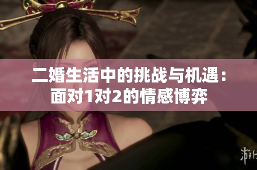 二婚生活中的挑战与机遇：面对1对2的情感博弈