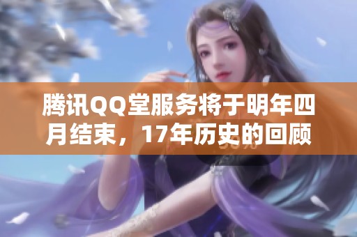 腾讯QQ堂服务将于明年四月结束，17年历史的回顾与未来展望