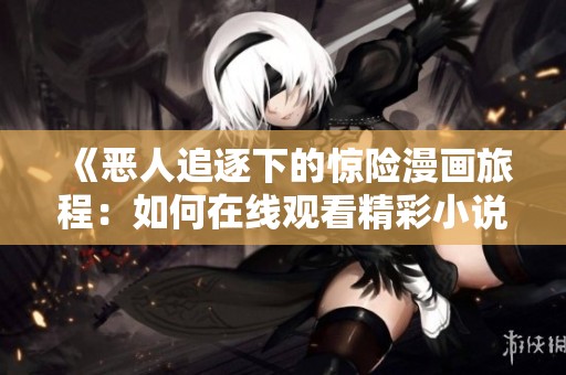 《恶人追逐下的惊险漫画旅程：如何在线观看精彩小说》