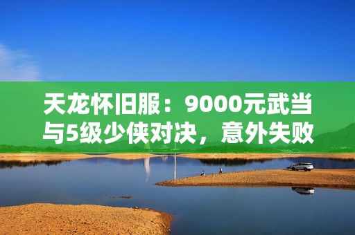 天龙怀旧服：9000元武当与5级少侠对决，意外失败引发热议