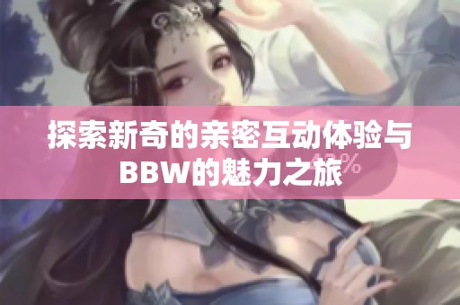 探索新奇的亲密互动体验与BBW的魅力之旅