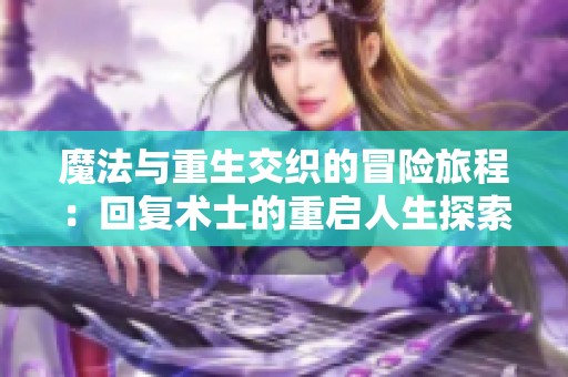 魔法与重生交织的冒险旅程：回复术士的重启人生探索记