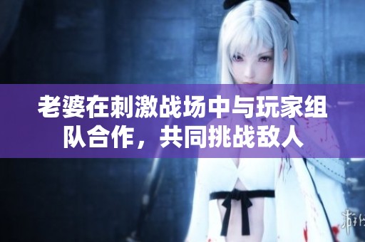 老婆在刺激战场中与玩家组队合作，共同挑战敌人
