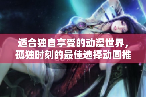 适合独自享受的动漫世界，孤独时刻的最佳选择动画推荐