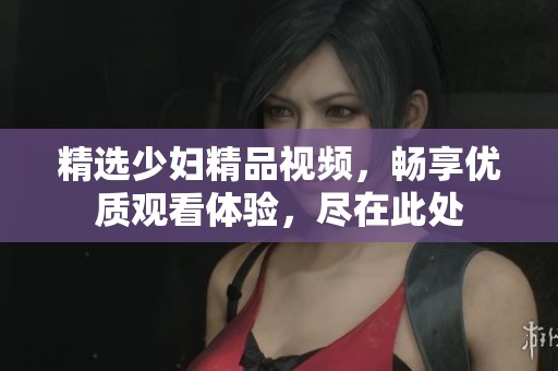 精选少妇精品视频，畅享优质观看体验，尽在此处