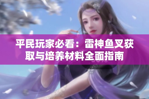 平民玩家必看：雷神鱼叉获取与培养材料全面指南