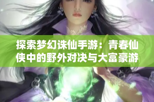 探索梦幻诛仙手游：青春仙侠中的野外对决与大富豪游戏魅力分析