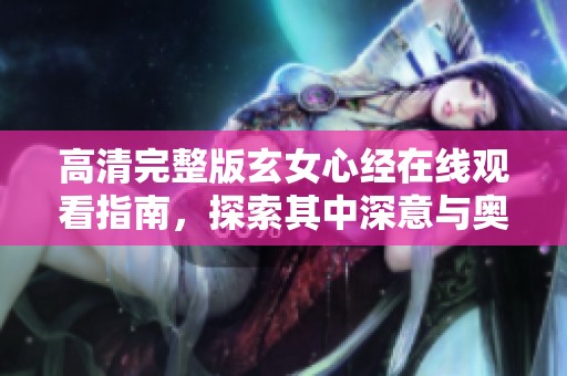 高清完整版玄女心经在线观看指南，探索其中深意与奥秘