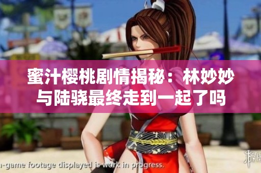 蜜汁樱桃剧情揭秘：林妙妙与陆骁最终走到一起了吗