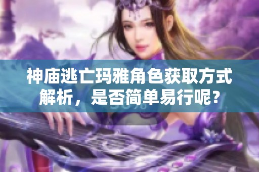 神庙逃亡玛雅角色获取方式解析，是否简单易行呢？