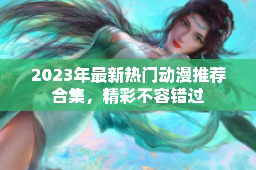 2023年最新热门动漫推荐合集，精彩不容错过