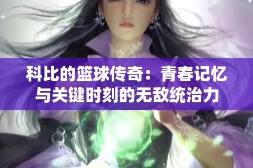 科比的篮球传奇：青春记忆与关键时刻的无敌统治力