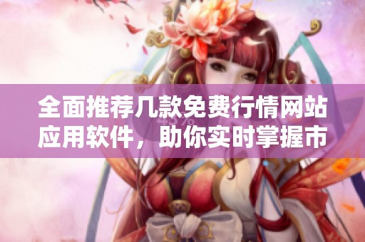 全面推荐几款免费行情网站应用软件，助你实时掌握市场动态