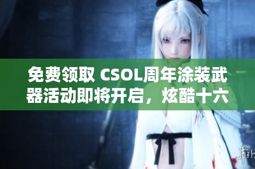 免费领取 CSOL周年涂装武器活动即将开启，炫酷十六重燃点燃战斗激情
