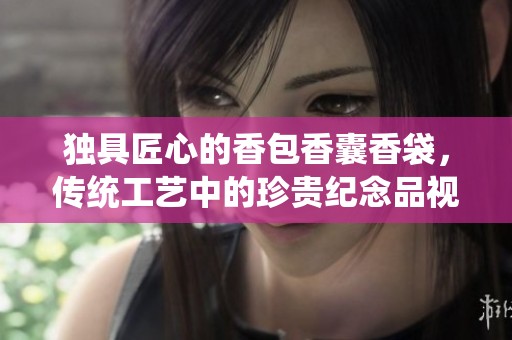 独具匠心的香包香囊香袋，传统工艺中的珍贵纪念品视讯