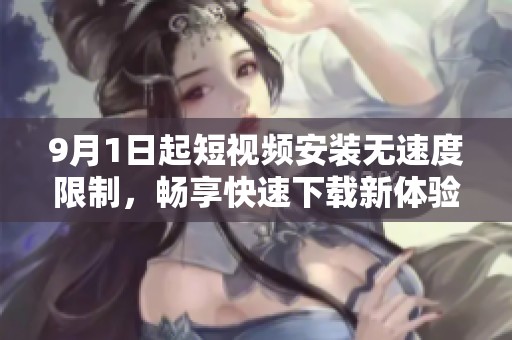 9月1日起短视频安装无速度限制，畅享快速下载新体验