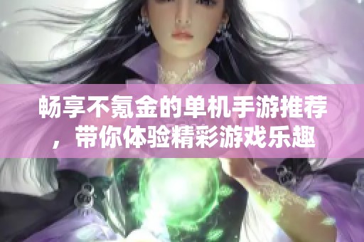 畅享不氪金的单机手游推荐，带你体验精彩游戏乐趣