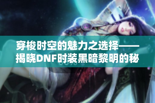 穿梭时空的魅力之选择——揭晓DNF时装黑暗黎明的秘密与风采