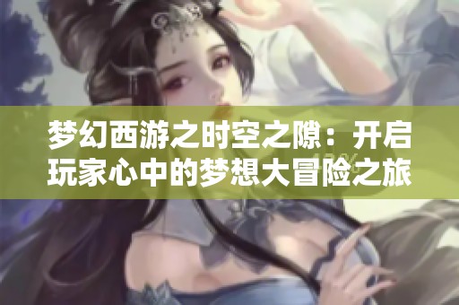 梦幻西游之时空之隙：开启玩家心中的梦想大冒险之旅