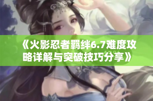 《火影忍者羁绊6.7难度攻略详解与突破技巧分享》