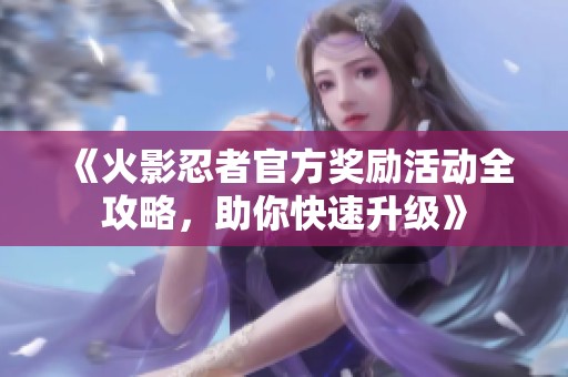 《火影忍者官方奖励活动全攻略，助你快速升级》