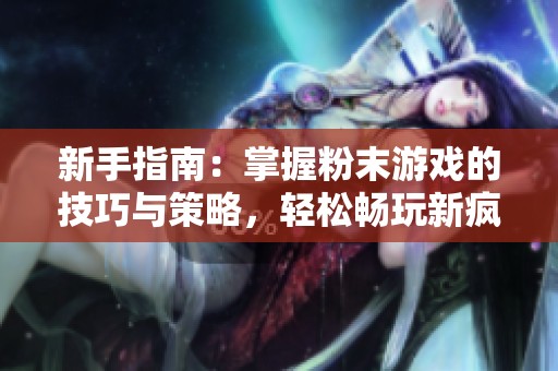 新手指南：掌握粉末游戏的技巧与策略，轻松畅玩新疯狂粉末小游戏